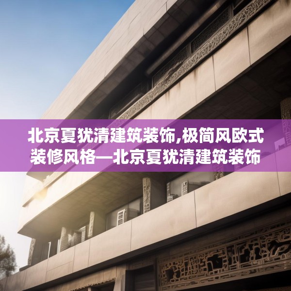 北京夏犹清建筑装饰,极简风欧式装修风格—北京夏犹清建筑装饰144.a20b21c24fgy.31nbn
