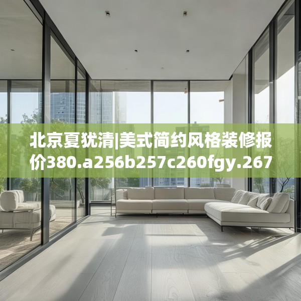 北京夏犹清|美式简约风格装修报价380.a256b257c260fgy.26776670
