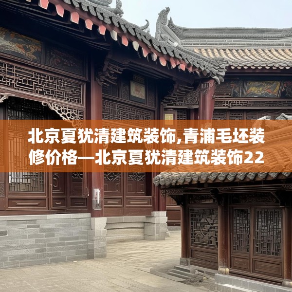 北京夏犹清建筑装饰,青浦毛坯装修价格—北京夏犹清建筑装饰224.a100b101c104fgy.111wew