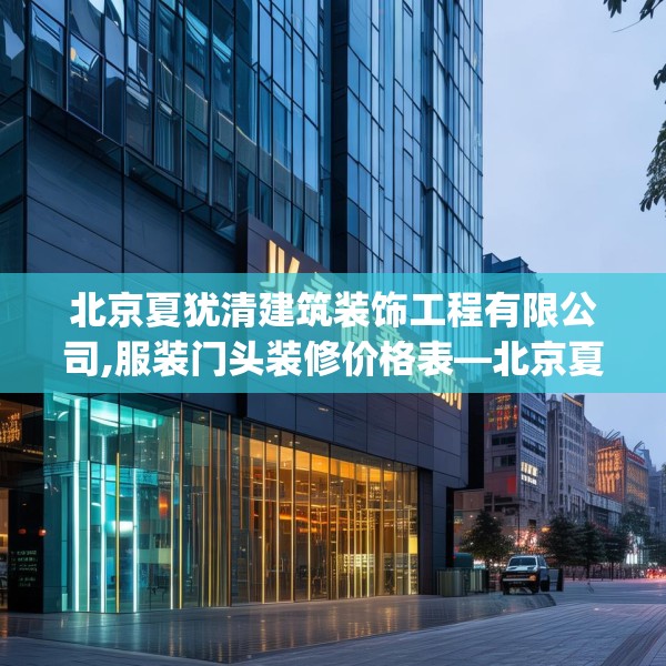 北京夏犹清建筑装饰工程有限公司,服装门头装修价格表—北京夏犹清建筑装饰工程有限公司296.a172b173c176fgy.183wew
