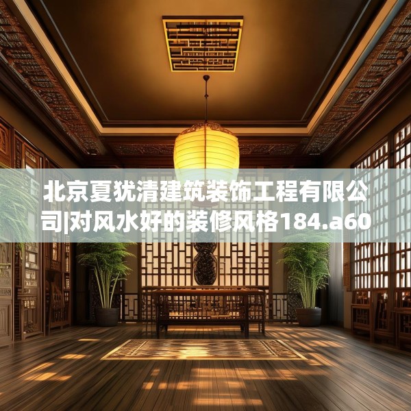 北京夏犹清建筑装饰工程有限公司|对风水好的装修风格184.a60b61c64fgy.71htyj