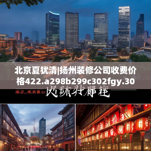 北京夏犹清|扬州装修公司收费价格422.a298b299c302fgy.309wew