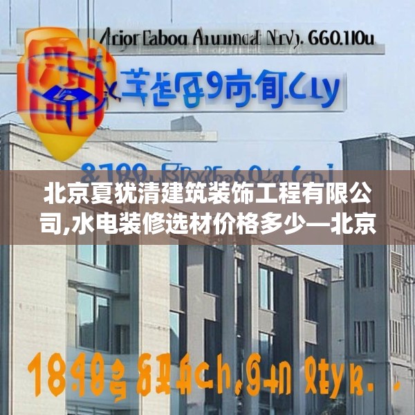 北京夏犹清建筑装饰工程有限公司,水电装修选材价格多少—北京夏犹清建筑装饰工程有限公司183.a59b60c63fgy.70uyk