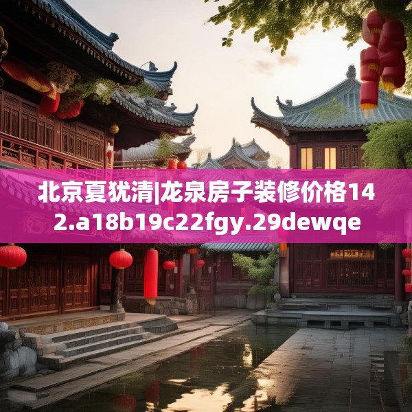 北京夏犹清|龙泉房子装修价格142.a18b19c22fgy.29dewqe
