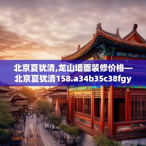 北京夏犹清,龙山墙面装修价格—北京夏犹清158.a34b35c38fgy.45xczxv