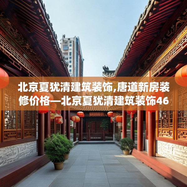 北京夏犹清建筑装饰,唐道新房装修价格—北京夏犹清建筑装饰465.a341b342c345fgy.352fhsg