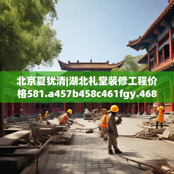 北京夏犹清|湖北礼堂装修工程价格581.a457b458c461fgy.468fds