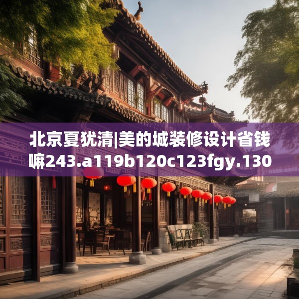 北京夏犹清|美的城装修设计省钱嘛243.a119b120c123fgy.130fghfd