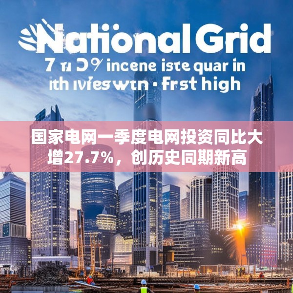 国家电网一季度电网投资同比大增27.7%，创历史同期新高