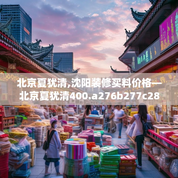 北京夏犹清,沈阳装修买料价格—北京夏犹清400.a276b277c280fgy.287htyj