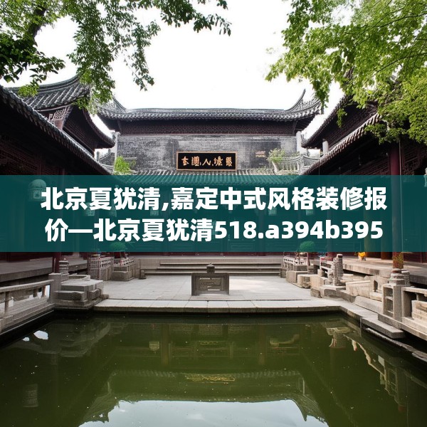 北京夏犹清,嘉定中式风格装修报价—北京夏犹清518.a394b395c398fgy.405xczxv