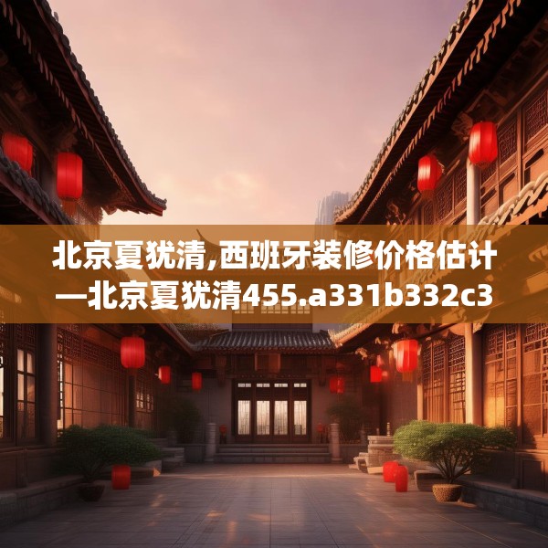 北京夏犹清,西班牙装修价格估计—北京夏犹清455.a331b332c335fgy.342fds