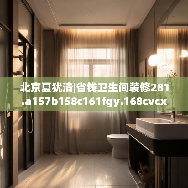 北京夏犹清|省钱卫生间装修281.a157b158c161fgy.168cvcx