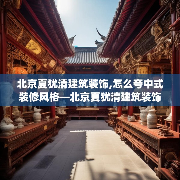 北京夏犹清建筑装饰,怎么夸中式装修风格—北京夏犹清建筑装饰476.a352b353c356fgy.363wew