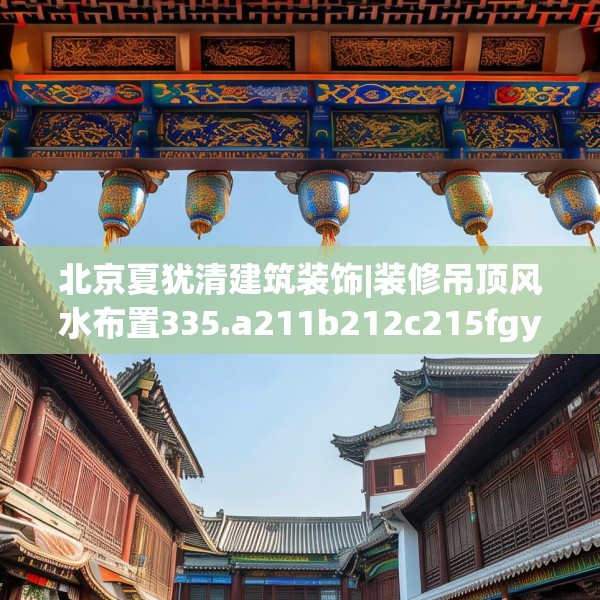 北京夏犹清建筑装饰|装修吊顶风水布置335.a211b212c215fgy.222cvcx