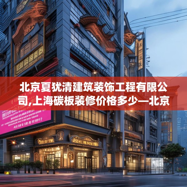 北京夏犹清建筑装饰工程有限公司,上海碳板装修价格多少—北京夏犹清建筑装饰工程有限公司574.a450b451c454fgy.461dewqe