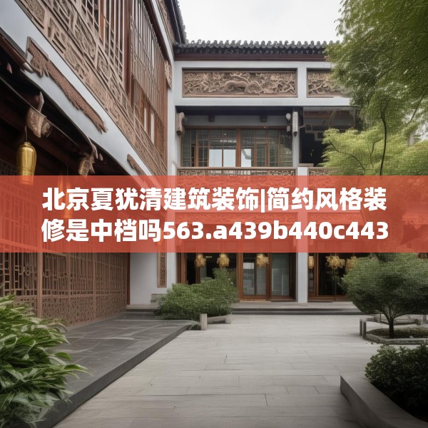 北京夏犹清建筑装饰|简约风格装修是中档吗563.a439b440c443fgy.450fds