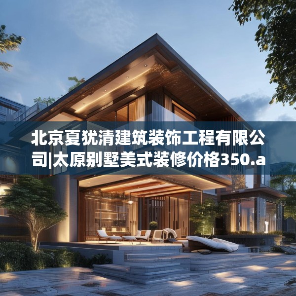 北京夏犹清建筑装饰工程有限公司|太原别墅美式装修价格350.a226b227c230fgy.237wew