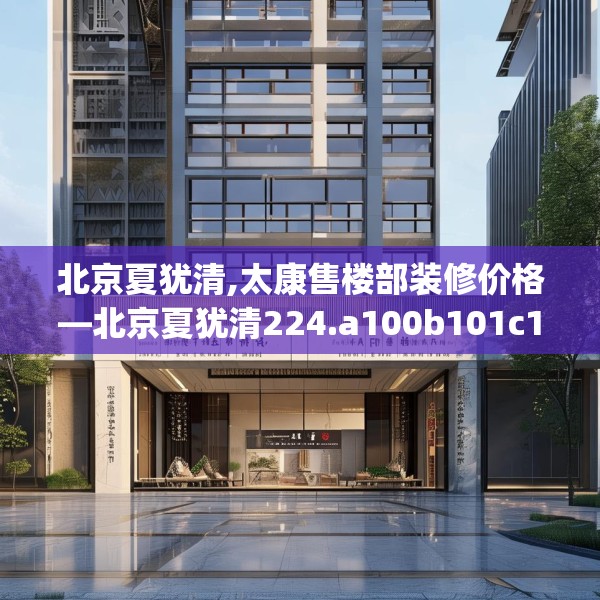 北京夏犹清,太康售楼部装修价格—北京夏犹清224.a100b101c104fgy.111wew