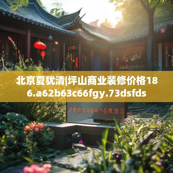 北京夏犹清|坪山商业装修价格186.a62b63c66fgy.73dsfds