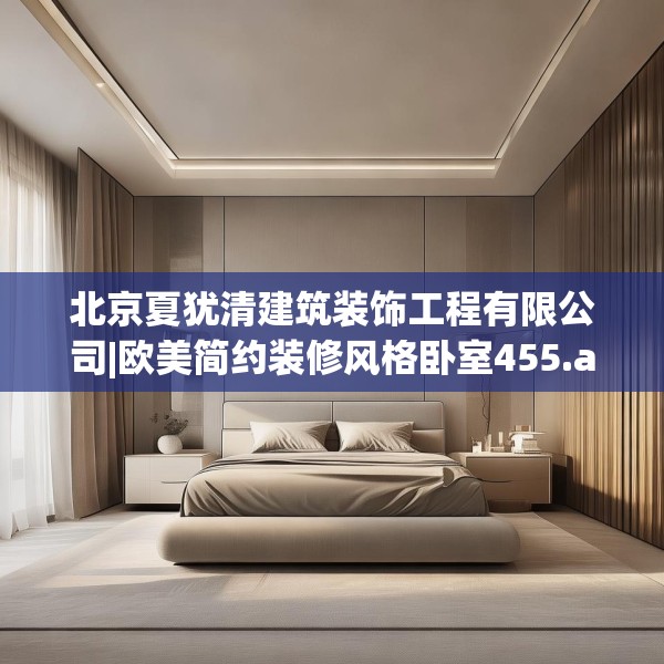北京夏犹清建筑装饰工程有限公司|欧美简约装修风格卧室455.a331b332c335fgy.342fds