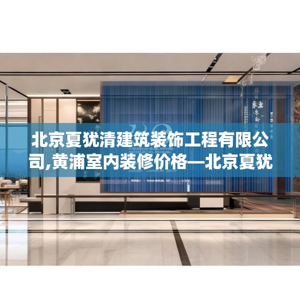 北京夏犹清建筑装饰工程有限公司,黄浦室内装修价格—北京夏犹清建筑装饰工程有限公司291.a167b168c171fgy.178uyk