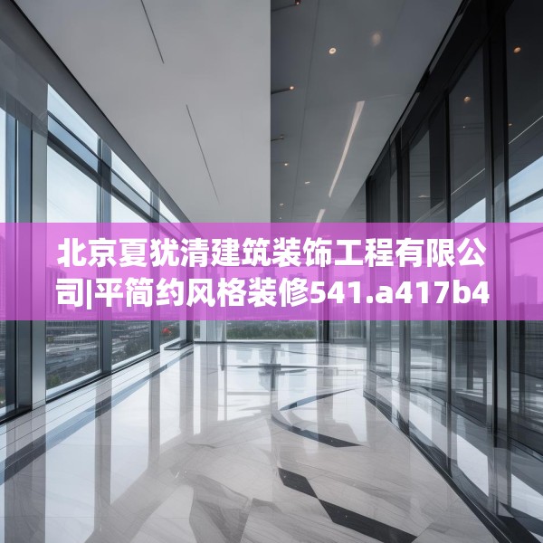 北京夏犹清建筑装饰工程有限公司|平简约风格装修541.a417b418c421fgy.428jhhj