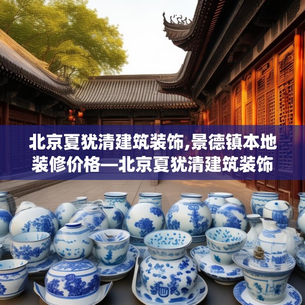 北京夏犹清建筑装饰,景德镇本地装修价格—北京夏犹清建筑装饰222.a98b99c102fgy.109dsfds