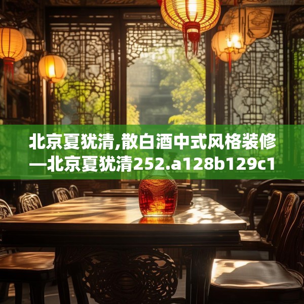 北京夏犹清,散白酒中式风格装修—北京夏犹清252.a128b129c132fgy.139nbn