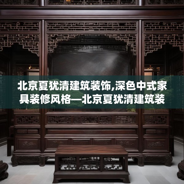 北京夏犹清建筑装饰,深色中式家具装修风格—北京夏犹清建筑装饰143.a19b20c23fgy.30bnbn
