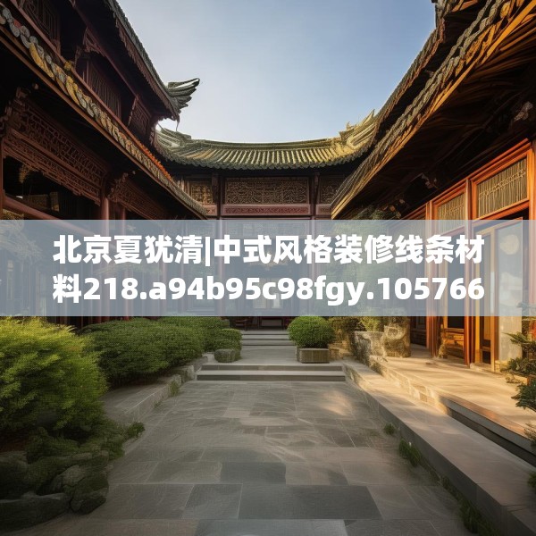北京夏犹清|中式风格装修线条材料218.a94b95c98fgy.10576679