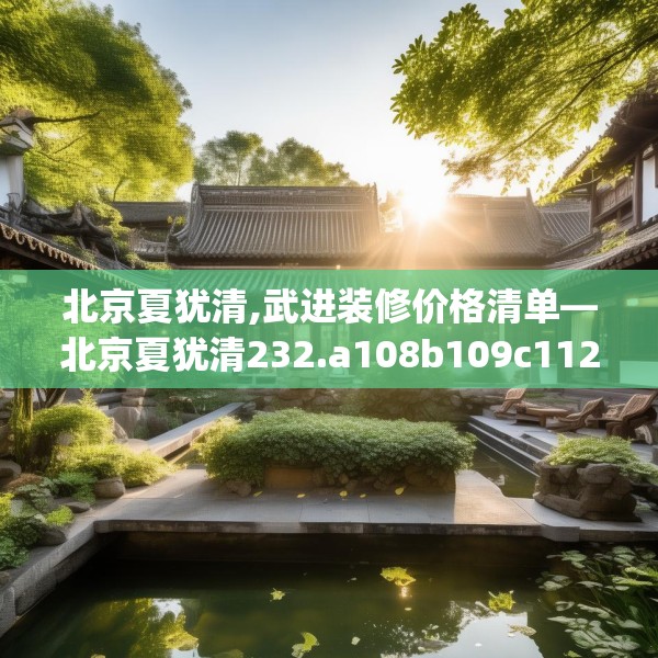 北京夏犹清,武进装修价格清单—北京夏犹清232.a108b109c112fgy.119dewqe