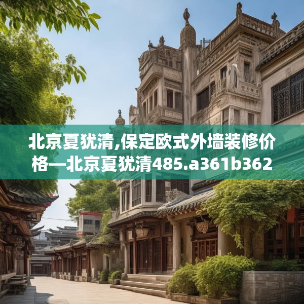 北京夏犹清,保定欧式外墙装修价格—北京夏犹清485.a361b362c365fgy.372bnbn