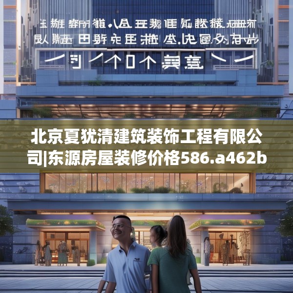 北京夏犹清建筑装饰工程有限公司|东源房屋装修价格586.a462b463c466fgy.473sdA