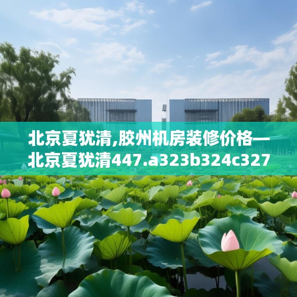 北京夏犹清,胶州机房装修价格—北京夏犹清447.a323b324c327fgy.334fhsg