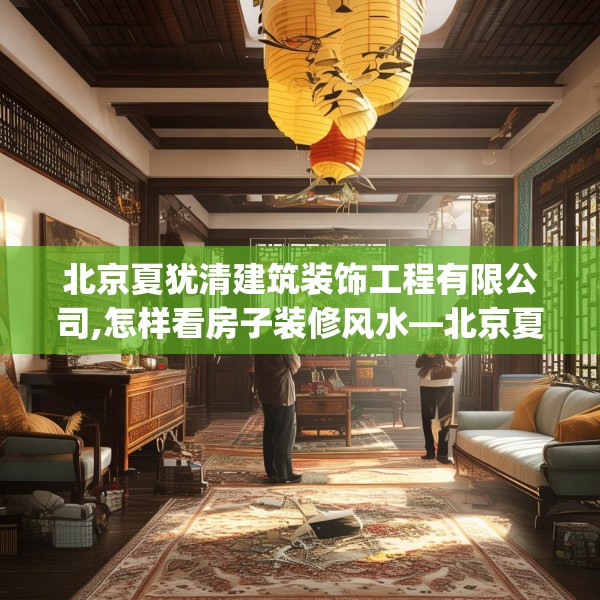 北京夏犹清建筑装饰工程有限公司,怎样看房子装修风水—北京夏犹清建筑装饰工程有限公司482.a358b359c362fgy.369xczxv