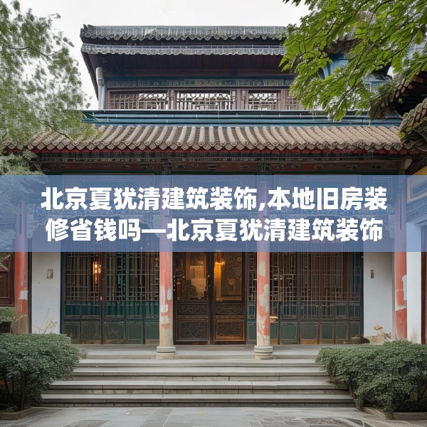北京夏犹清建筑装饰,本地旧房装修省钱吗—北京夏犹清建筑装饰420.a296b297c300fgy.307dsfds