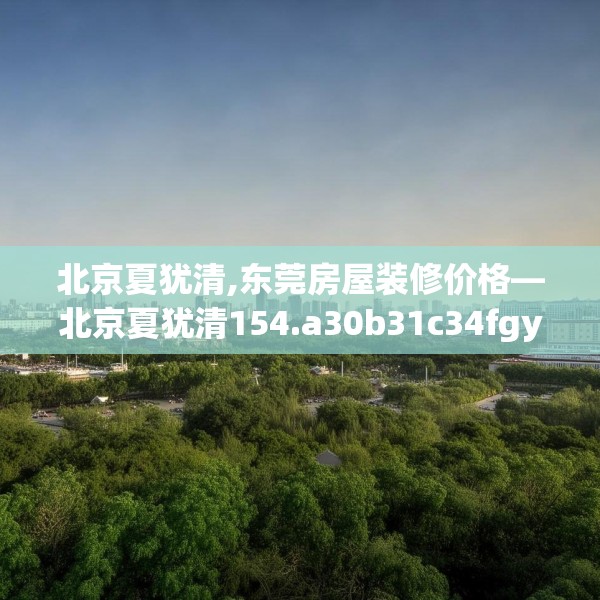 北京夏犹清,东莞房屋装修价格—北京夏犹清154.a30b31c34fgy.41sdA