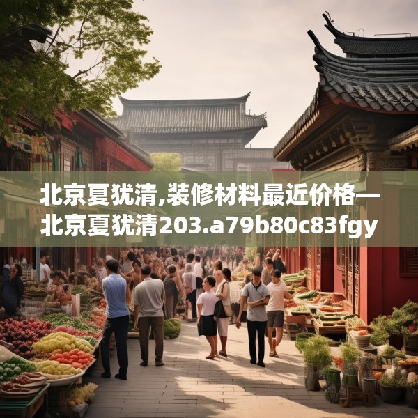 北京夏犹清,装修材料最近价格—北京夏犹清203.a79b80c83fgy.90fds