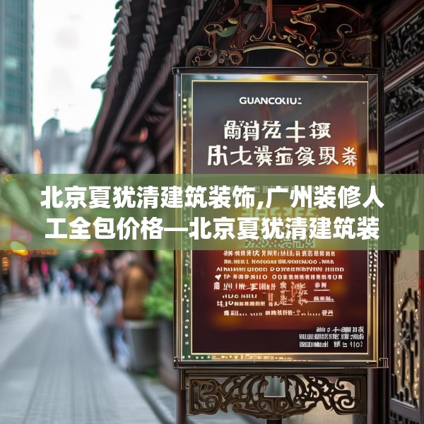 北京夏犹清建筑装饰,广州装修人工全包价格—北京夏犹清建筑装饰590.a466b467c470fgy.477xczxv