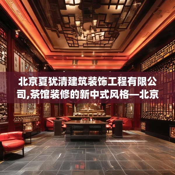 北京夏犹清建筑装饰工程有限公司,茶馆装修的新中式风格—北京夏犹清建筑装饰工程有限公司172.a48b49c52fgy.59sdA