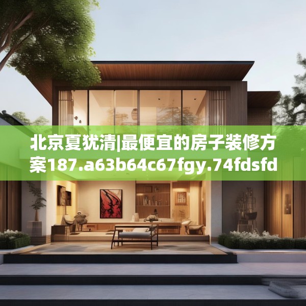 北京夏犹清|最便宜的房子装修方案187.a63b64c67fgy.74fdsfds