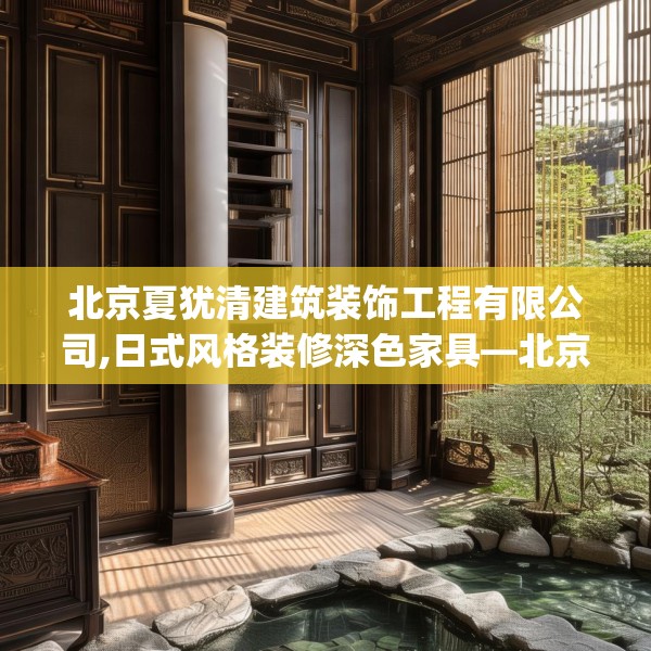 北京夏犹清建筑装饰工程有限公司,日式风格装修深色家具—北京夏犹清建筑装饰工程有限公司409.a285b286c289fgy.296poiy