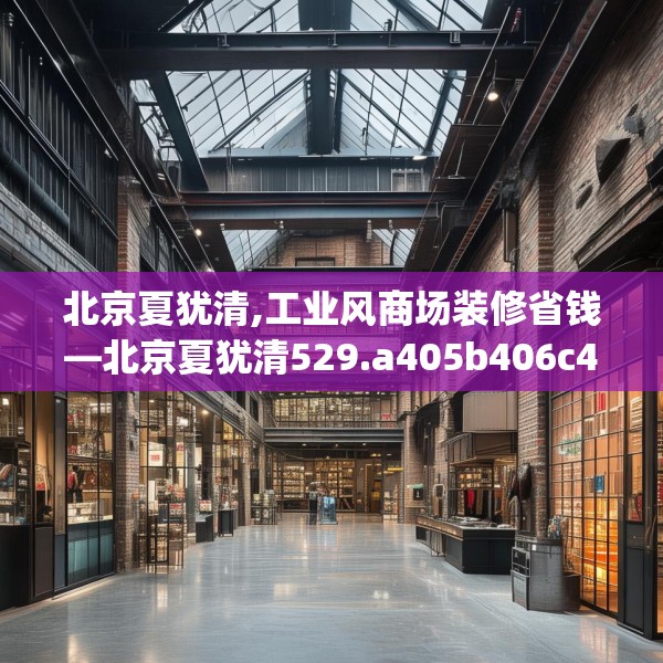 北京夏犹清,工业风商场装修省钱—北京夏犹清529.a405b406c409fgy.416fdsfds