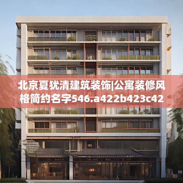北京夏犹清建筑装饰|公寓装修风格简约名字546.a422b423c426fgy.433dsfds