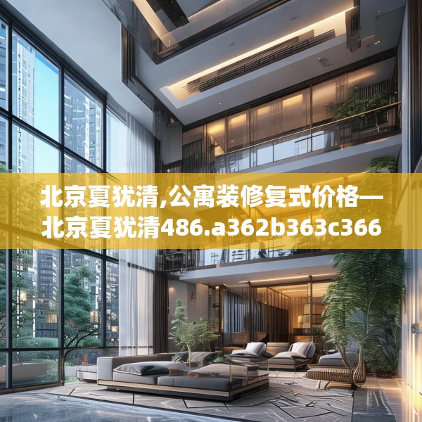 北京夏犹清,公寓装修复式价格—北京夏犹清486.a362b363c366fgy.373nbn