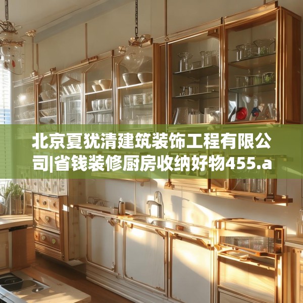 北京夏犹清建筑装饰工程有限公司|省钱装修厨房收纳好物455.a331b332c335fgy.342fds