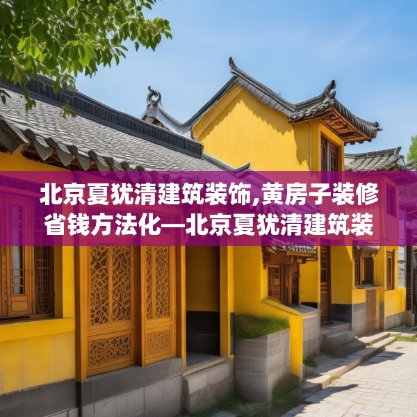 北京夏犹清建筑装饰,黄房子装修省钱方法化—北京夏犹清建筑装饰192.a68b69c72fgy.79lkjl