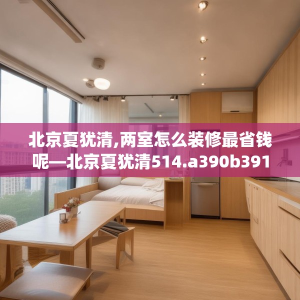 北京夏犹清,两室怎么装修最省钱呢—北京夏犹清514.a390b391c394fgy.401sdA