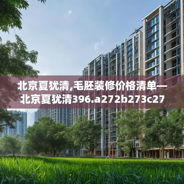 北京夏犹清,毛胚装修价格清单—北京夏犹清396.a272b273c276fgy.283nbn